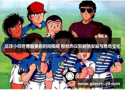 足球小将世青篇更新时间揭晓 粉丝热议新剧情发展与角色变化