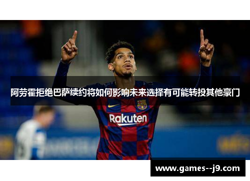 阿劳霍拒绝巴萨续约将如何影响未来选择有可能转投其他豪门
