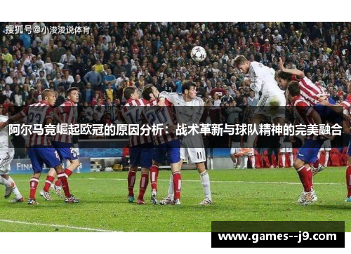 阿尔马竞崛起欧冠的原因分析：战术革新与球队精神的完美融合