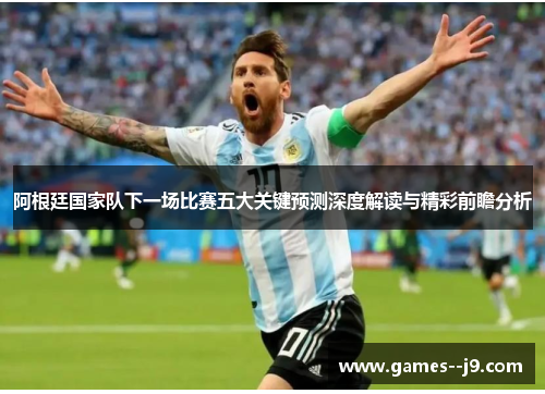 阿根廷国家队下一场比赛五大关键预测深度解读与精彩前瞻分析