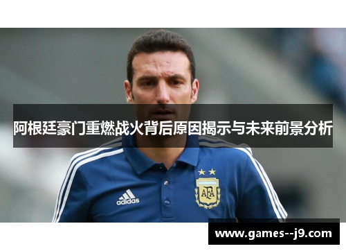 阿根廷豪门重燃战火背后原因揭示与未来前景分析