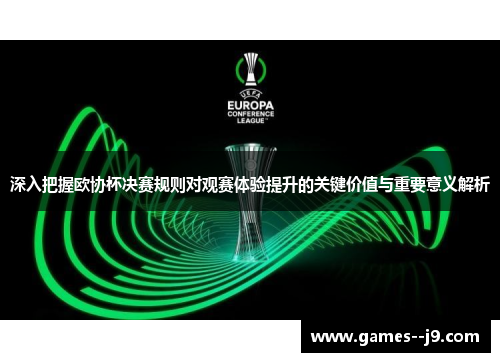 深入把握欧协杯决赛规则对观赛体验提升的关键价值与重要意义解析