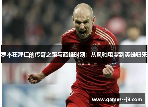 罗本在拜仁的传奇之路与巅峰时刻：从风驰电掣到英雄归来