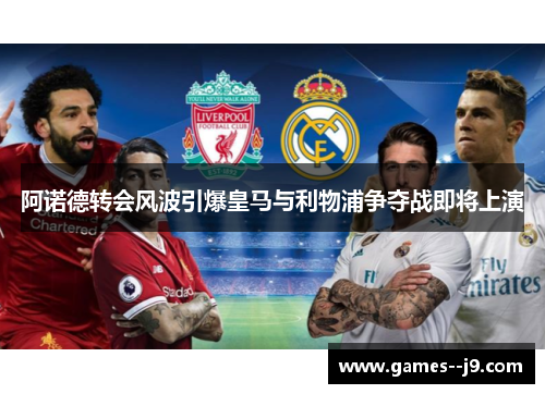 阿诺德转会风波引爆皇马与利物浦争夺战即将上演
