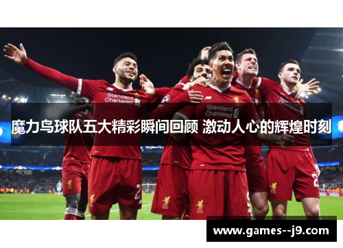 魔力鸟球队五大精彩瞬间回顾 激动人心的辉煌时刻