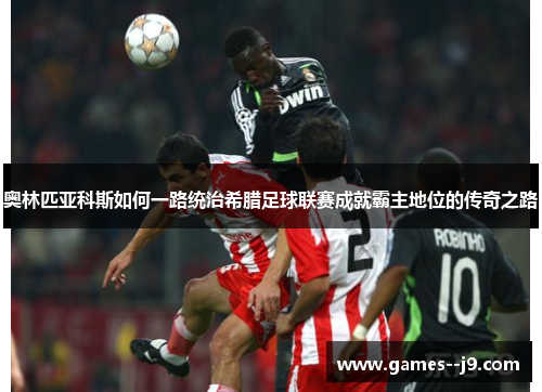 奥林匹亚科斯如何一路统治希腊足球联赛成就霸主地位的传奇之路