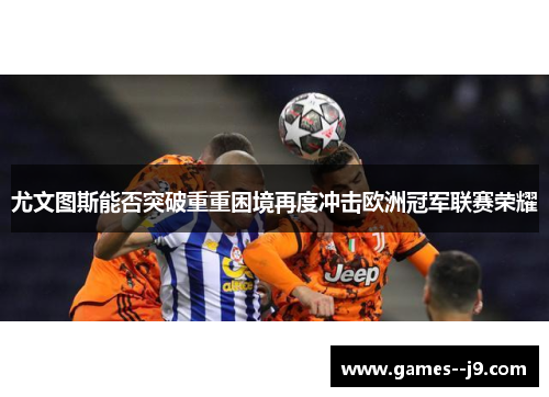 尤文图斯能否突破重重困境再度冲击欧洲冠军联赛荣耀
