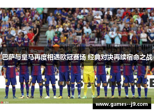 巴萨与皇马再度相遇欧冠赛场 经典对决再续宿命之战