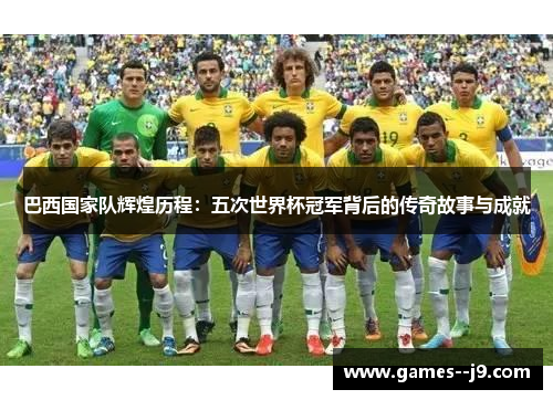 巴西国家队辉煌历程：五次世界杯冠军背后的传奇故事与成就