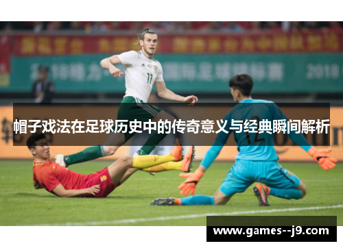 帽子戏法在足球历史中的传奇意义与经典瞬间解析