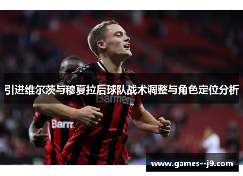 引进维尔茨与穆夏拉后球队战术调整与角色定位分析
