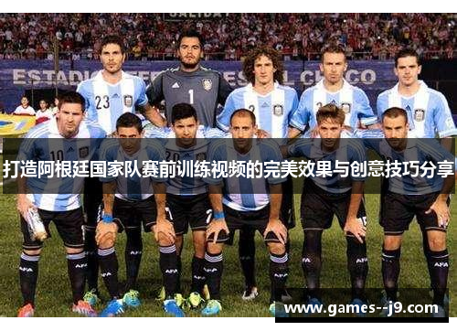 打造阿根廷国家队赛前训练视频的完美效果与创意技巧分享