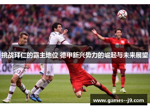 挑战拜仁的霸主地位 德甲新兴势力的崛起与未来展望