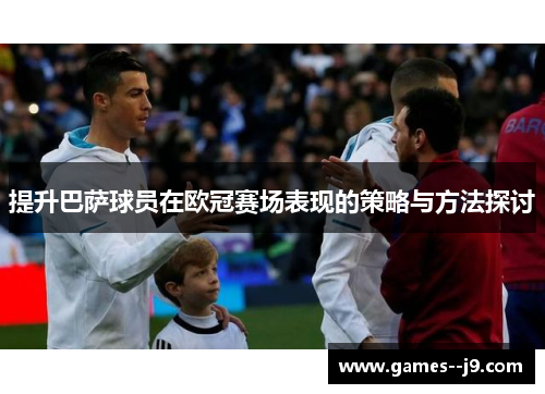 提升巴萨球员在欧冠赛场表现的策略与方法探讨