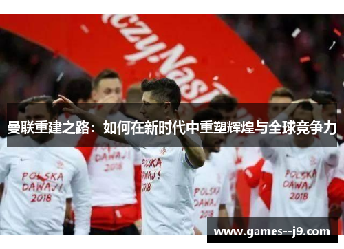 曼联重建之路：如何在新时代中重塑辉煌与全球竞争力