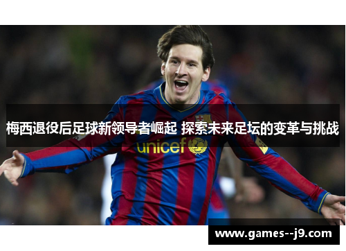 梅西退役后足球新领导者崛起 探索未来足坛的变革与挑战