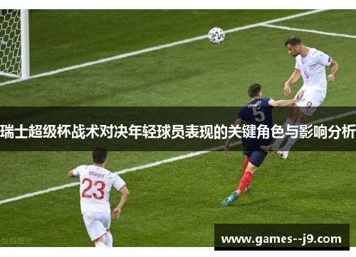 瑞士超级杯战术对决年轻球员表现的关键角色与影响分析