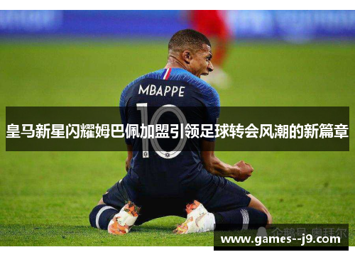 皇马新星闪耀姆巴佩加盟引领足球转会风潮的新篇章