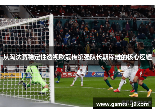 从淘汰赛稳定性透视欧冠传统强队长期称雄的核心逻辑