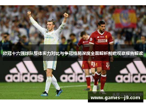 欧冠十六强球队整体实力对比与争冠格局深度全面解析前瞻观察报告解读