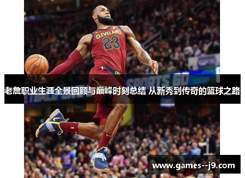 老詹职业生涯全景回顾与巅峰时刻总结 从新秀到传奇的篮球之路