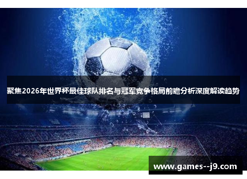 聚焦2026年世界杯最佳球队排名与冠军竞争格局前瞻分析深度解读趋势