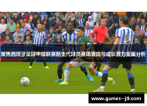聚焦西班牙足球甲级联赛新生代球员赛场表现与成长潜力全面分析