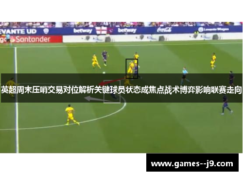 英超周末压哨交易对位解析关键球员状态成焦点战术博弈影响联赛走向