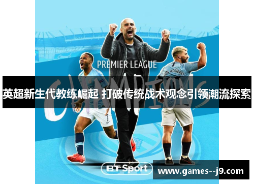 英超新生代教练崛起 打破传统战术观念引领潮流探索