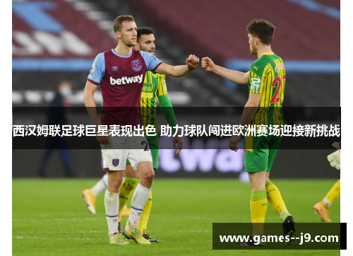 西汉姆联足球巨星表现出色 助力球队闯进欧洲赛场迎接新挑战