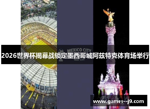 2026世界杯揭幕战锁定墨西哥城阿兹特克体育场举行