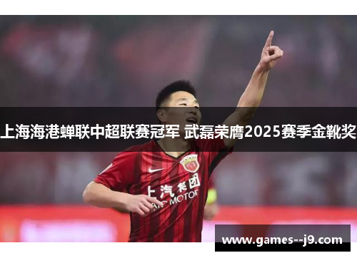 上海海港蝉联中超联赛冠军 武磊荣膺2025赛季金靴奖