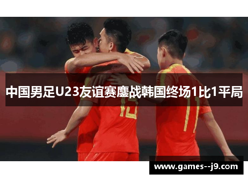 中国男足U23友谊赛鏖战韩国终场1比1平局