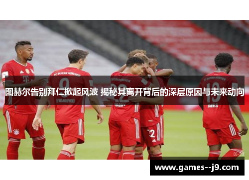 图赫尔告别拜仁掀起风波 揭秘其离开背后的深层原因与未来动向
