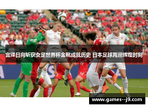 宫泽日向斩获女足世界杯金靴成就历史 日本足球再迎辉煌时刻