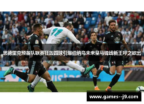 恩德里克预备队联赛狂轰四球引爆伯纳乌未来皇马锋线新王呼之欲出