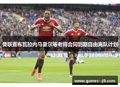 曼联宣布瓦拉内马夏尔等老将合同到期自由离队计划