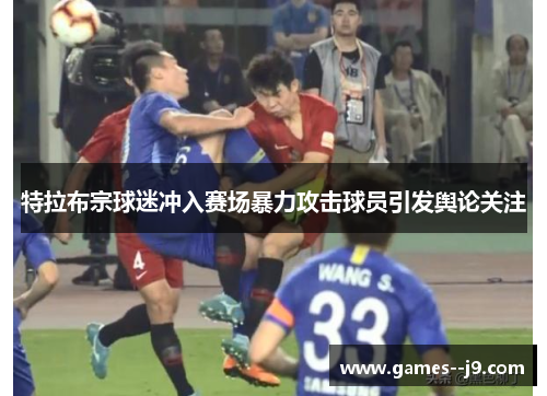 特拉布宗球迷冲入赛场暴力攻击球员引发舆论关注