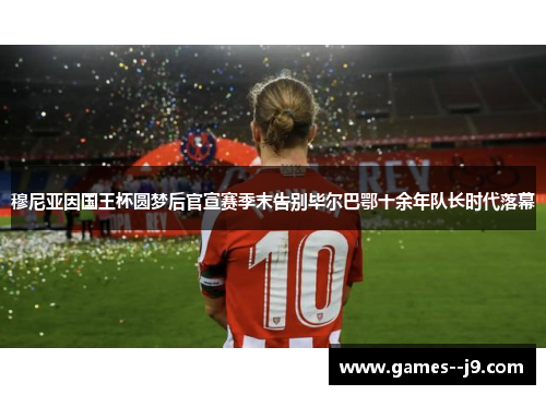 穆尼亚因国王杯圆梦后官宣赛季末告别毕尔巴鄂十余年队长时代落幕