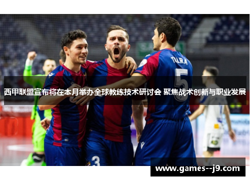 西甲联盟宣布将在本月举办全球教练技术研讨会 聚焦战术创新与职业发展