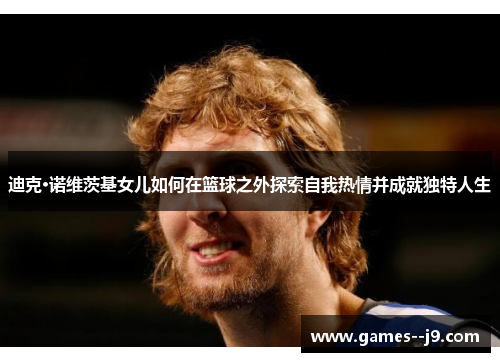 迪克·诺维茨基女儿如何在篮球之外探索自我热情并成就独特人生