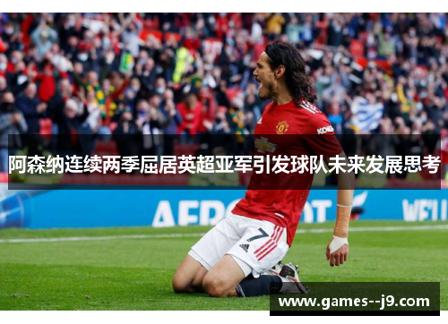 阿森纳连续两季屈居英超亚军引发球队未来发展思考