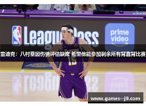 雷迪克：八村塁因伤情评估缺席 希望他能参加剩余所有背靠背比赛